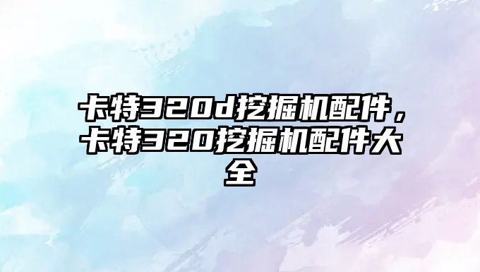 卡特320d挖掘機配件，卡特320挖掘機配件大全