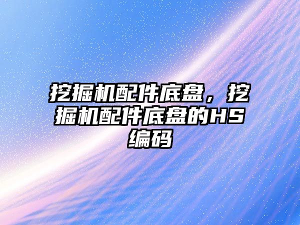 挖掘機配件底盤，挖掘機配件底盤的HS編碼