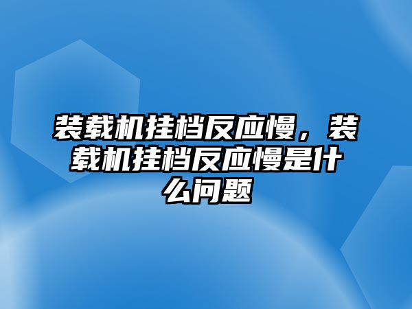 裝載機(jī)掛檔反應(yīng)慢，裝載機(jī)掛檔反應(yīng)慢是什么問題