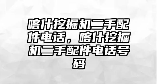 喀什挖掘機二手配件電話，喀什挖掘機二手配件電話號碼