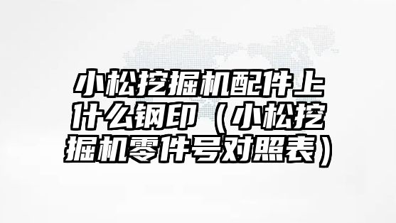 小松挖掘機配件上什么鋼?。ㄐ∷赏诰驒C零件號對照表）