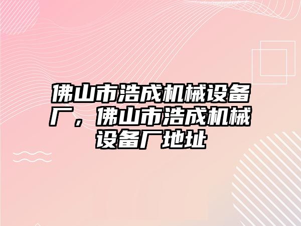 佛山市浩成機(jī)械設(shè)備廠，佛山市浩成機(jī)械設(shè)備廠地址