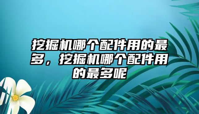 挖掘機(jī)哪個(gè)配件用的最多，挖掘機(jī)哪個(gè)配件用的最多呢