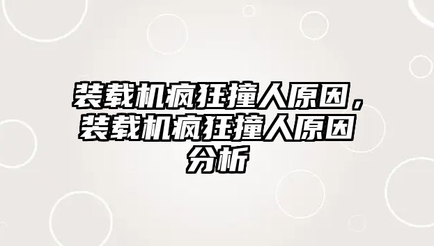 裝載機瘋狂撞人原因，裝載機瘋狂撞人原因分析