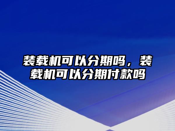 裝載機(jī)可以分期嗎，裝載機(jī)可以分期付款嗎