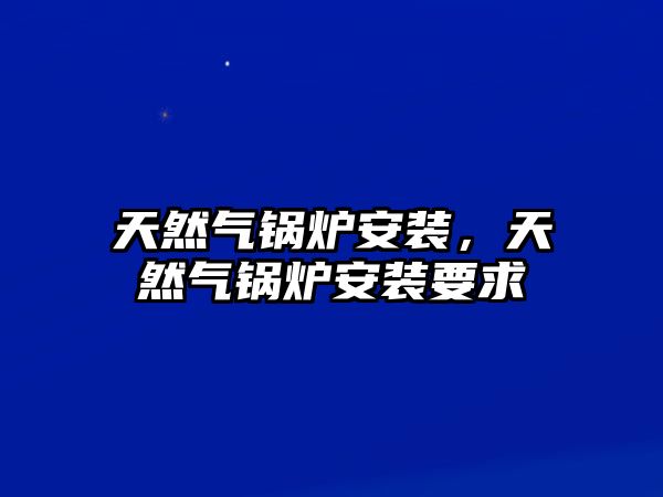 天然氣鍋爐安裝，天然氣鍋爐安裝要求