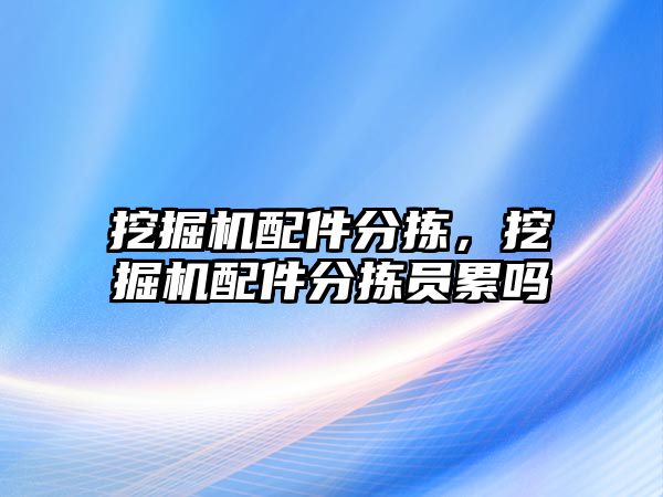 挖掘機配件分揀，挖掘機配件分揀員累嗎