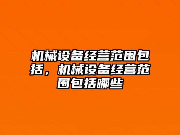 機(jī)械設(shè)備經(jīng)營(yíng)范圍包括，機(jī)械設(shè)備經(jīng)營(yíng)范圍包括哪些