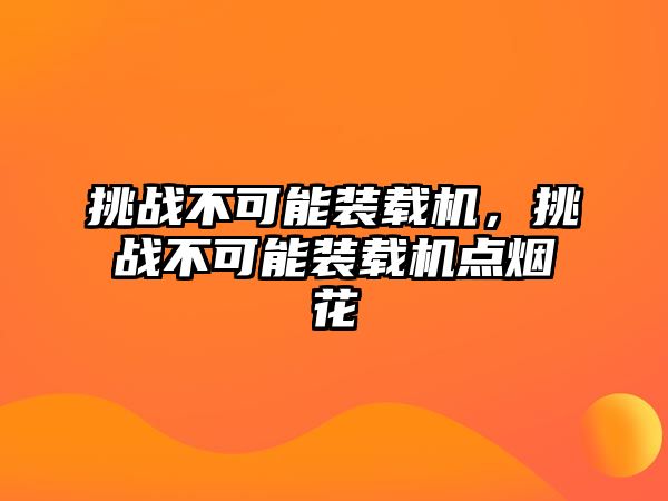 挑戰(zhàn)不可能裝載機(jī)，挑戰(zhàn)不可能裝載機(jī)點(diǎn)煙花