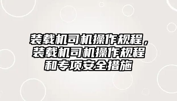 裝載機司機操作規(guī)程，裝載機司機操作規(guī)程和專項安全措施