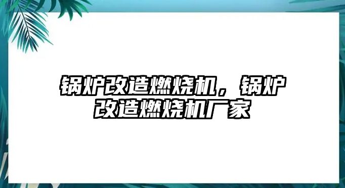 鍋爐改造燃燒機，鍋爐改造燃燒機廠家