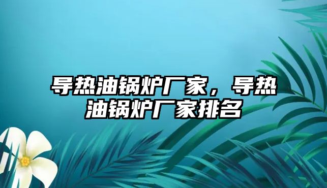 導(dǎo)熱油鍋爐廠家，導(dǎo)熱油鍋爐廠家排名