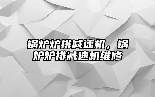 鍋爐爐排減速機，鍋爐爐排減速機維修