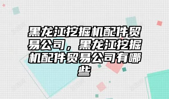 黑龍江挖掘機配件貿(mào)易公司，黑龍江挖掘機配件貿(mào)易公司有哪些