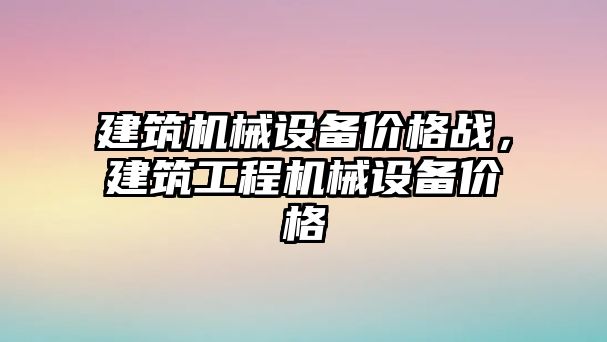 建筑機械設(shè)備價格戰(zhàn)，建筑工程機械設(shè)備價格