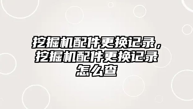 挖掘機配件更換記錄，挖掘機配件更換記錄怎么查