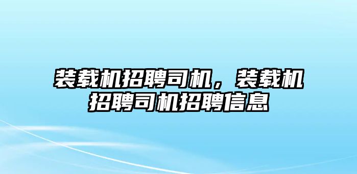 裝載機(jī)招聘司機(jī)，裝載機(jī)招聘司機(jī)招聘信息