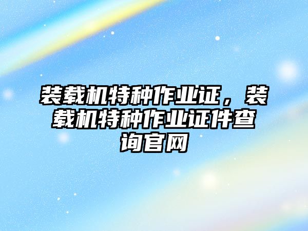 裝載機特種作業(yè)證，裝載機特種作業(yè)證件查詢官網(wǎng)