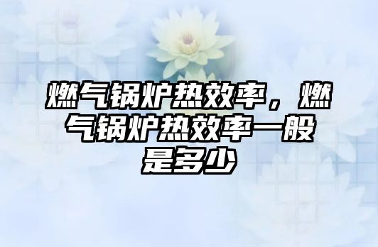 燃?xì)忮仩t熱效率，燃?xì)忮仩t熱效率一般是多少