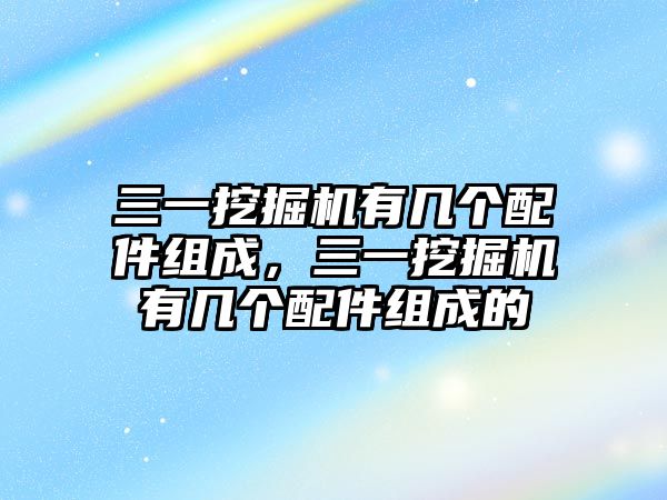 三一挖掘機(jī)有幾個(gè)配件組成，三一挖掘機(jī)有幾個(gè)配件組成的