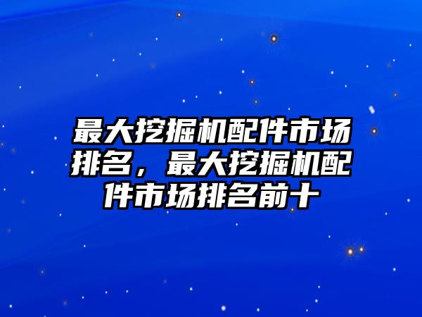 最大挖掘機(jī)配件市場(chǎng)排名，最大挖掘機(jī)配件市場(chǎng)排名前十