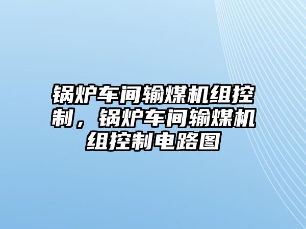 鍋爐車間輸煤機(jī)組控制，鍋爐車間輸煤機(jī)組控制電路圖