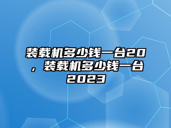 裝載機(jī)多少錢(qián)一臺(tái)20，裝載機(jī)多少錢(qián)一臺(tái)2023