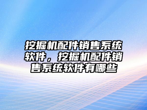 挖掘機配件銷售系統(tǒng)軟件，挖掘機配件銷售系統(tǒng)軟件有哪些