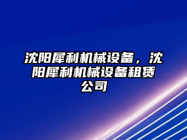 沈陽犀利機(jī)械設(shè)備，沈陽犀利機(jī)械設(shè)備租賃公司