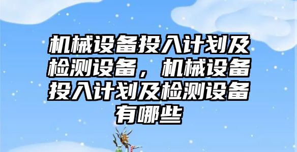 機械設(shè)備投入計劃及檢測設(shè)備，機械設(shè)備投入計劃及檢測設(shè)備有哪些