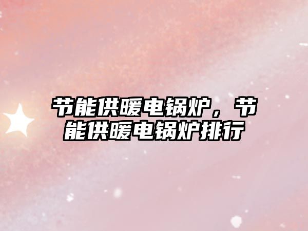 節(jié)能供暖電鍋爐，節(jié)能供暖電鍋爐排行