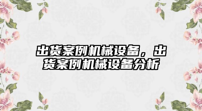 出貨案例機(jī)械設(shè)備，出貨案例機(jī)械設(shè)備分析