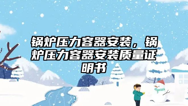 鍋爐壓力容器安裝，鍋爐壓力容器安裝質(zhì)量證明書