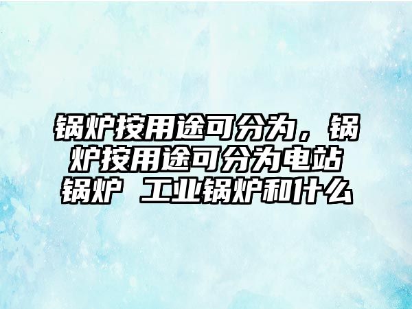 鍋爐按用途可分為，鍋爐按用途可分為電站鍋爐 工業(yè)鍋爐和什么