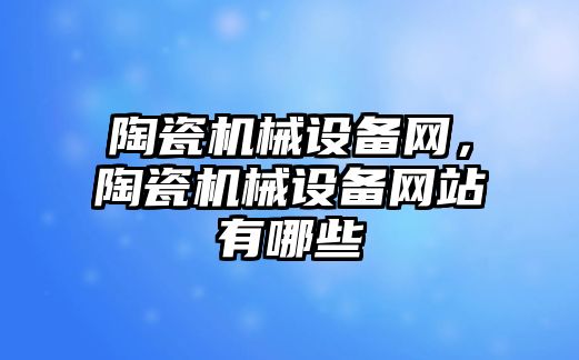 陶瓷機械設備網(wǎng)，陶瓷機械設備網(wǎng)站有哪些