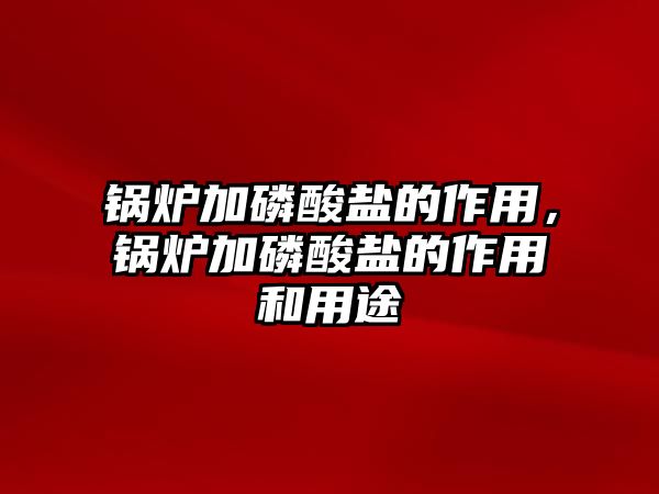 鍋爐加磷酸鹽的作用，鍋爐加磷酸鹽的作用和用途