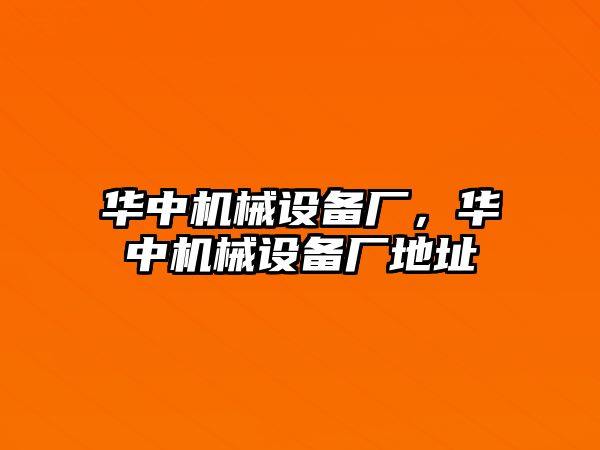 華中機(jī)械設(shè)備廠，華中機(jī)械設(shè)備廠地址