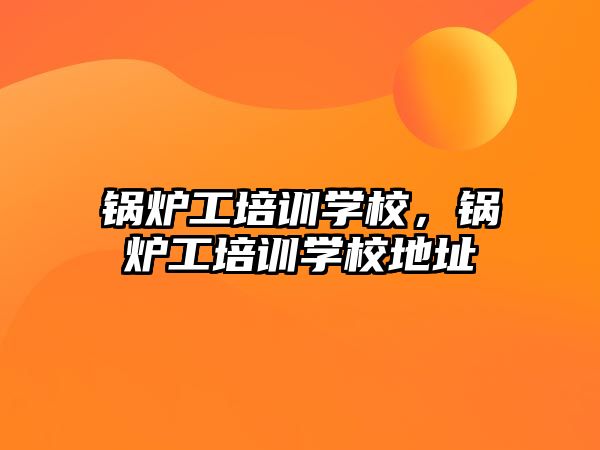 鍋爐工培訓(xùn)學(xué)校，鍋爐工培訓(xùn)學(xué)校地址