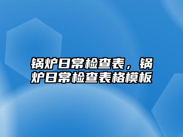 鍋爐日常檢查表，鍋爐日常檢查表格模板