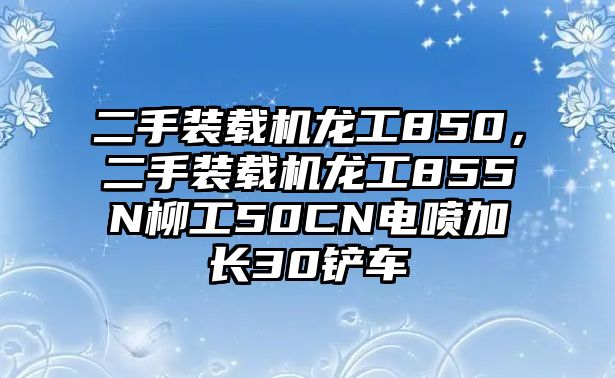 二手裝載機(jī)龍工850，二手裝載機(jī)龍工855N柳工50CN電噴加長(zhǎng)30鏟車(chē)