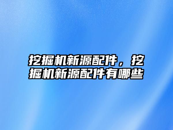 挖掘機(jī)新源配件，挖掘機(jī)新源配件有哪些