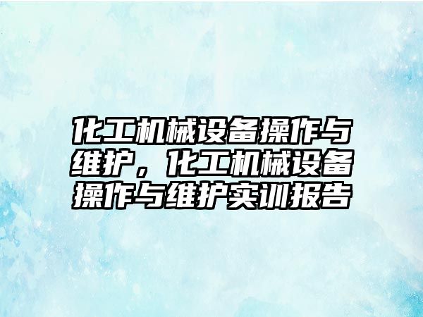 化工機械設(shè)備操作與維護，化工機械設(shè)備操作與維護實訓(xùn)報告