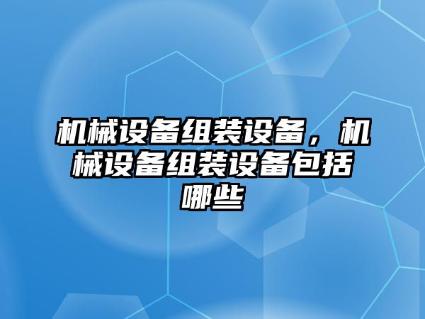 機(jī)械設(shè)備組裝設(shè)備，機(jī)械設(shè)備組裝設(shè)備包括哪些