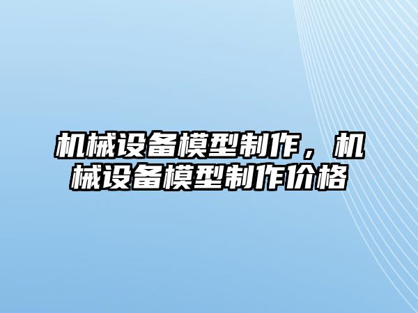 機(jī)械設(shè)備模型制作，機(jī)械設(shè)備模型制作價(jià)格