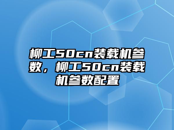 柳工50cn裝載機參數(shù)，柳工50cn裝載機參數(shù)配置