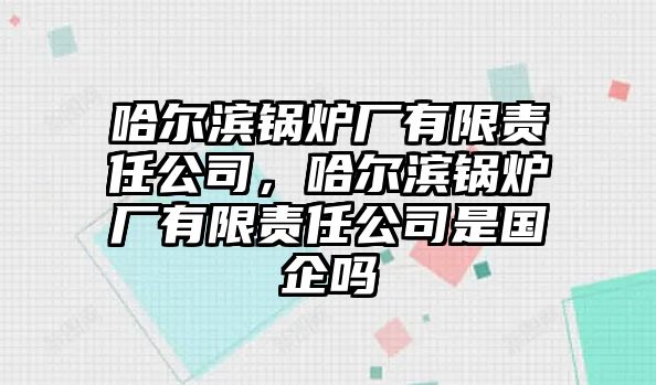 哈爾濱鍋爐廠有限責任公司，哈爾濱鍋爐廠有限責任公司是國企嗎