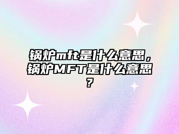 鍋爐mft是什么意思，鍋爐MFT是什么意思?