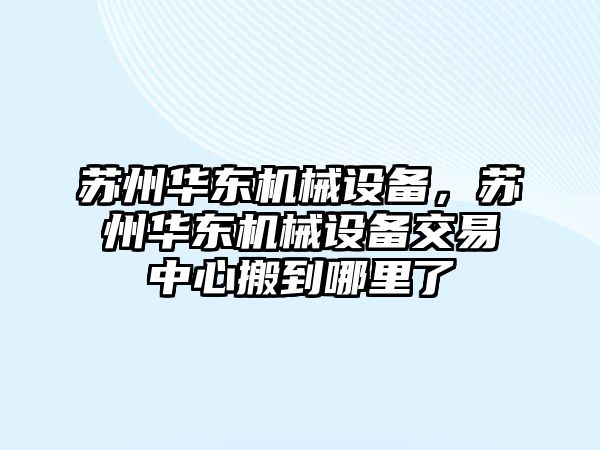 蘇州華東機械設備，蘇州華東機械設備交易中心搬到哪里了