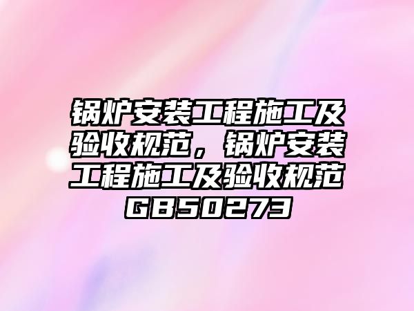 鍋爐安裝工程施工及驗收規(guī)范，鍋爐安裝工程施工及驗收規(guī)范GB50273