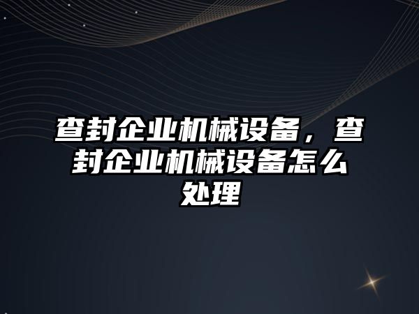 查封企業(yè)機(jī)械設(shè)備，查封企業(yè)機(jī)械設(shè)備怎么處理